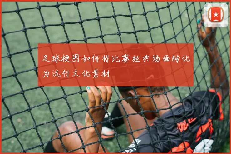 足球梗图如何将比赛经典场面转化为流行文化素材