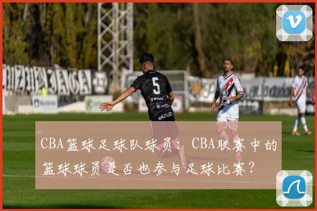 CBA篮球足球队球员:CBA联赛中的篮球球员是否也参与足球比赛?