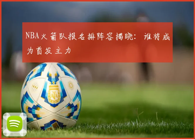 NBA火箭队报名排阵容揭晓:谁将成为首发主力