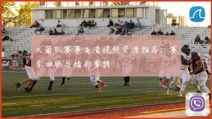 火箭队赛事高清视频资源推荐：赛季回顾与精彩剪辑