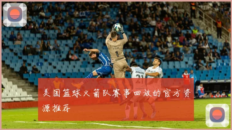 美国篮球火箭队赛事回放的官方资源推荐