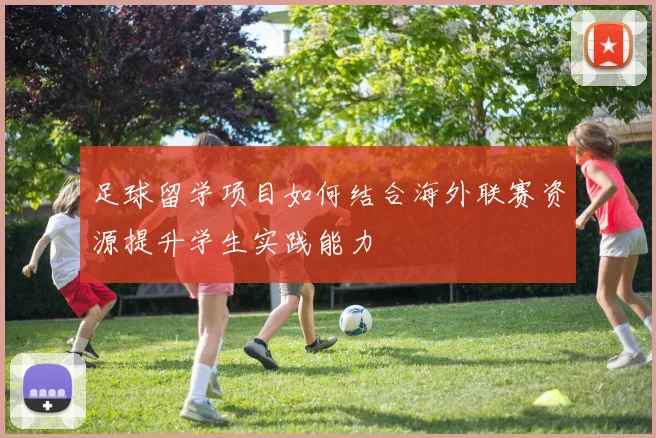 足球留学项目如何结合海外联赛资源提升学生实践能力