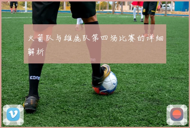 火箭队与雄鹿队第四场比赛的详细解析